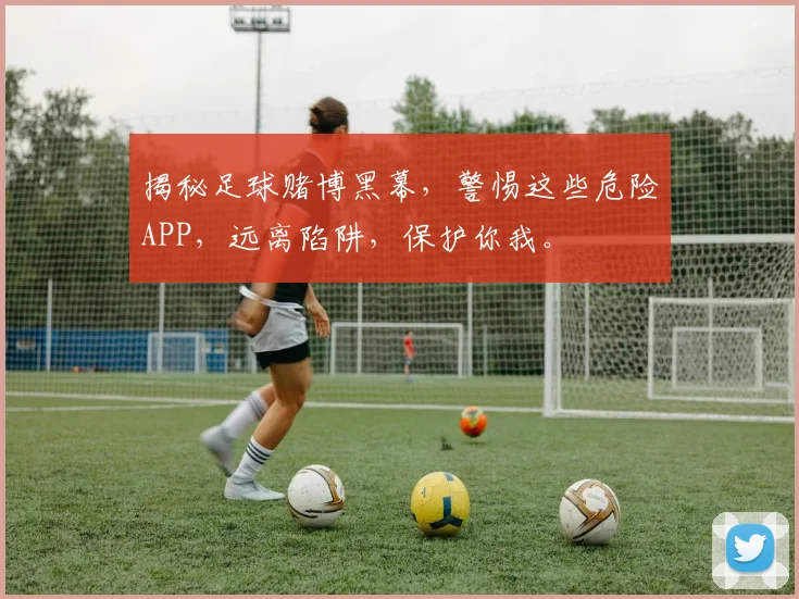 揭秘足球赌博黑幕，警惕这些危险APP，远离陷阱，保护你我。