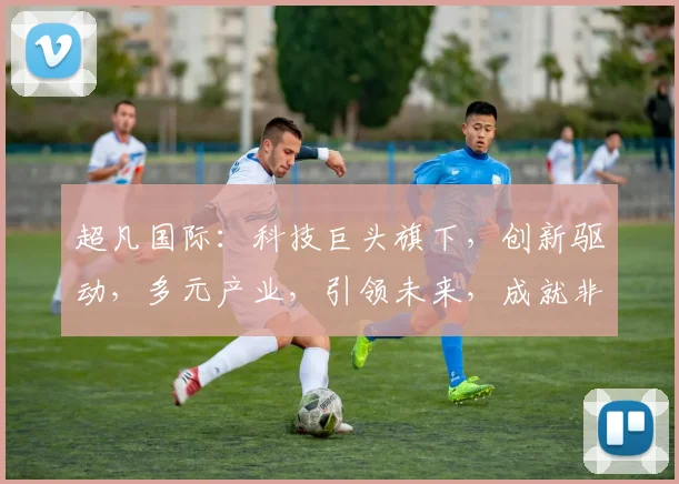 超凡国际：科技巨头旗下，创新驱动，多元产业，引领未来，成就非凡