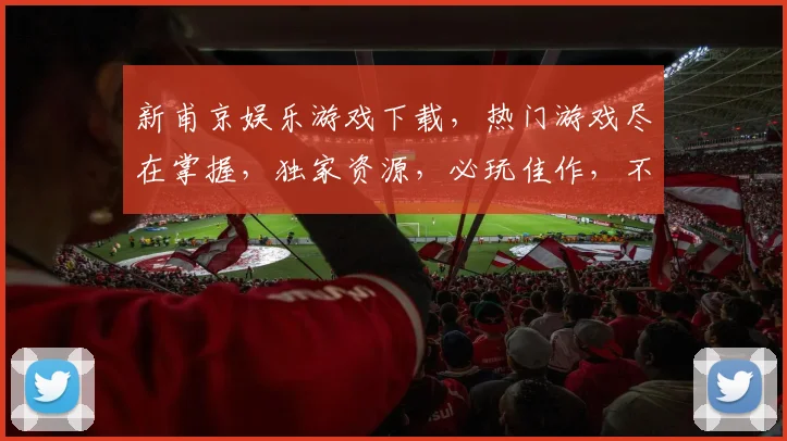 新甫京娱乐游戏下载，热门游戏尽在掌握，独家资源，必玩佳作，不容错过