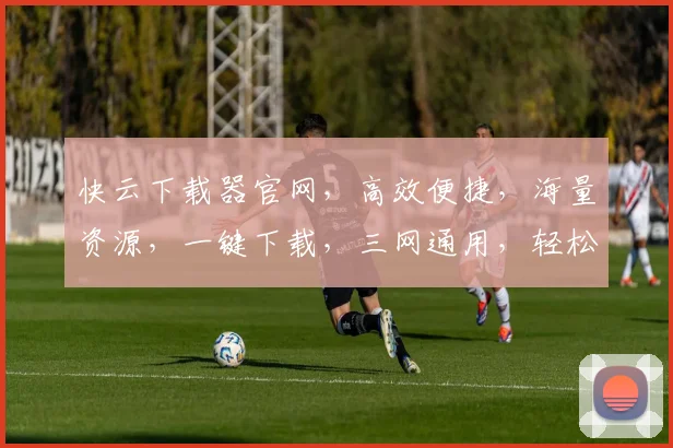 快云下载器官网，高效便捷，海量资源，一键下载，三网通用，轻松体验