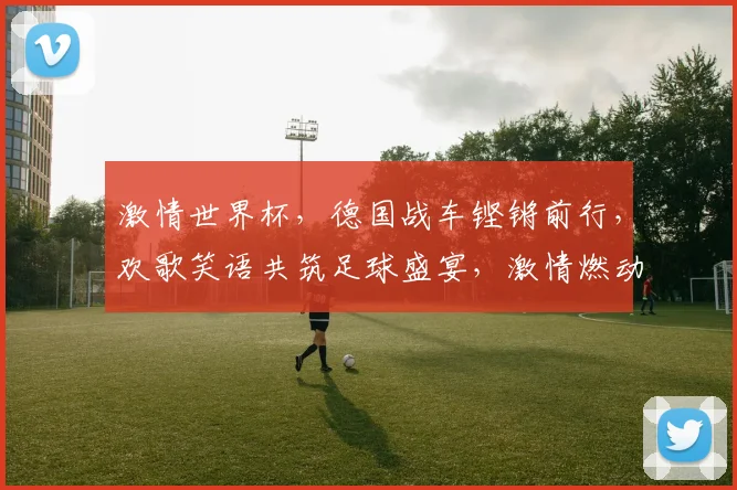 激情世界杯，德国战车铿锵前行，欢歌笑语共筑足球盛宴，激情燃动你我他。
