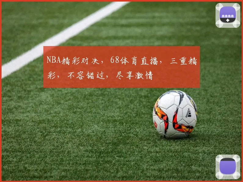 NBA精彩对决，68体育直播，三重精彩，不容错过，尽享激情