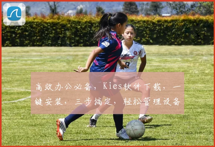 高效办公必备，Kies软件下载，一键安装，三步搞定，轻松管理设备，省时省力