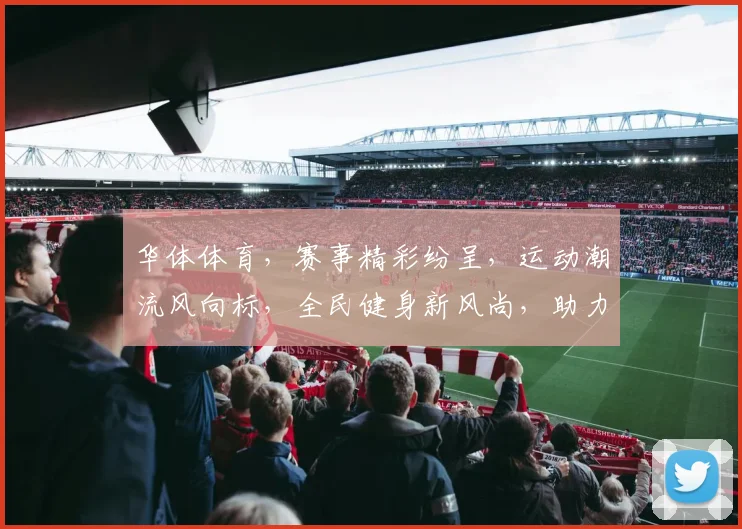 华体体育，赛事精彩纷呈，运动潮流风向标，全民健身新风尚，助力健康中国梦。