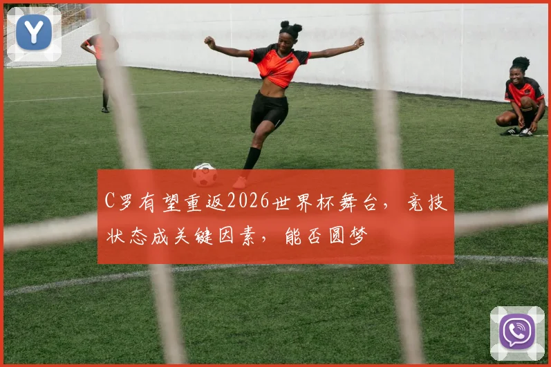 C罗有望重返2026世界杯舞台，竞技状态成关键因素，能否圆梦
