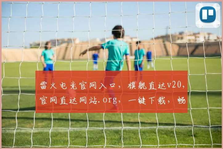 雷火电竞官网入口，旗舰直达v20，官网直达网站.org，一键下载，畅玩无阻