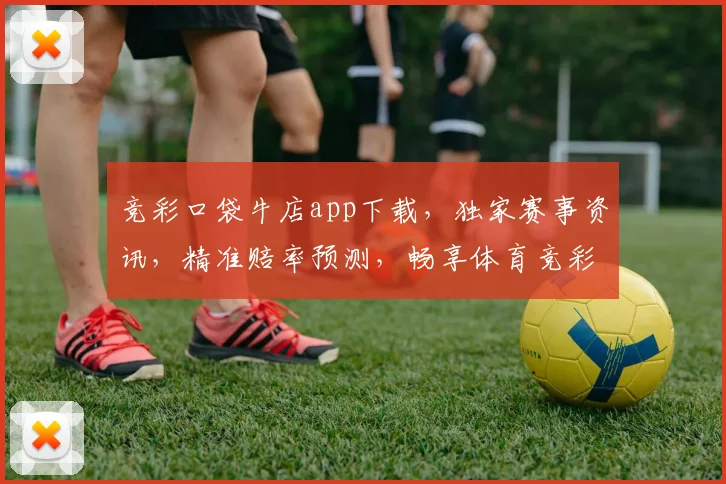 竞彩口袋牛店app下载，独家赛事资讯，精准赔率预测，畅享体育竞彩，一触即达