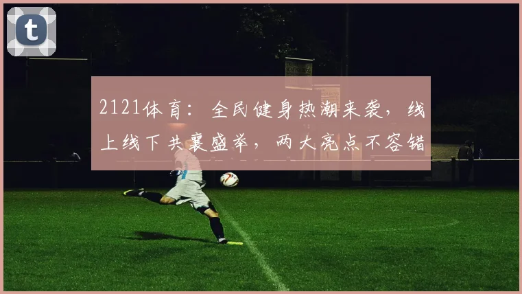 2121体育：全民健身热潮来袭，线上线下共襄盛举，两大亮点不容错过