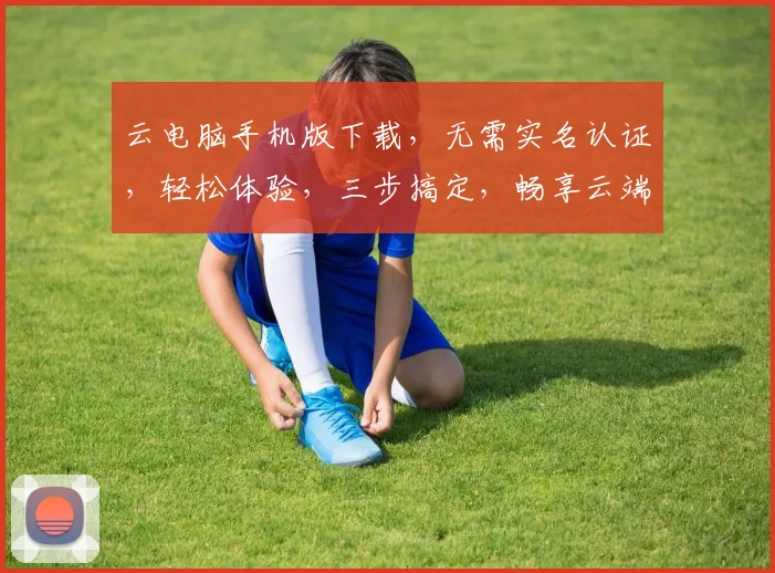 云电脑手机版下载，无需实名认证，轻松体验，三步搞定，畅享云端办公