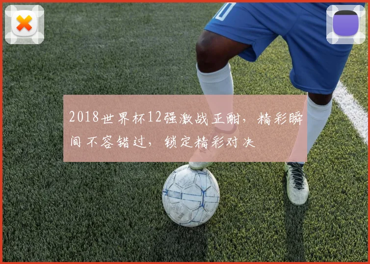 2018世界杯12强激战正酣，精彩瞬间不容错过，锁定精彩对决