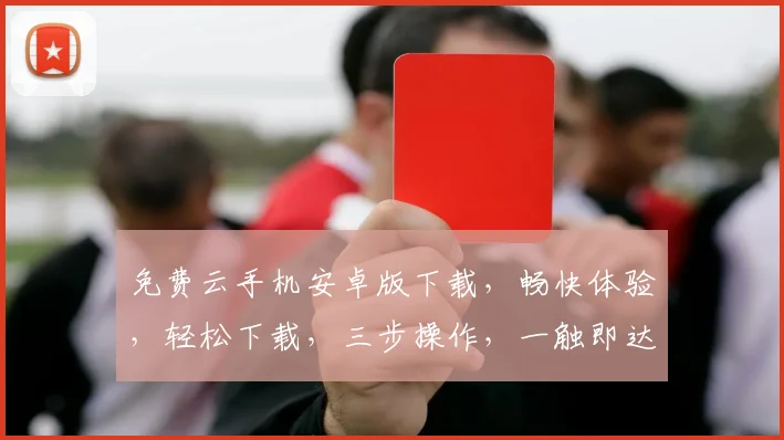 免费云手机安卓版下载，畅快体验，轻松下载，三步操作，一触即达，不容错过，赶紧试试吧