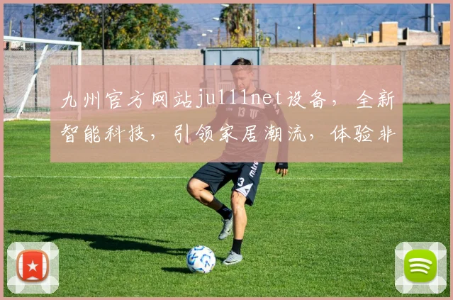 九州官方网站ju111net设备，全新智能科技，引领家居潮流，体验非凡生活